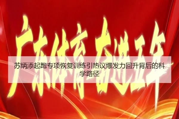 苏炳添起跑专项恢复训练引热议爆发力回升背后的科学路径