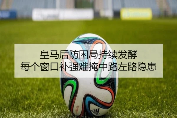 皇马后防困局持续发酵 每个窗口补强难掩中路左路隐患